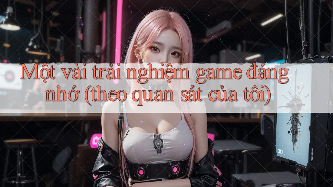 Một vài trải nghiệm game đáng nhớ (theo quan sát của tôi) Một vài trải nghiệm game đáng nhớ (theo quan sát của tôi)
