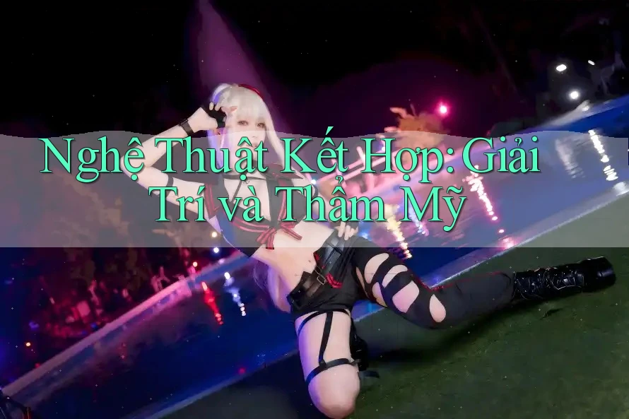 Nghệ Thuật Kết Hợp: Giải Trí và Thẩm Mỹ