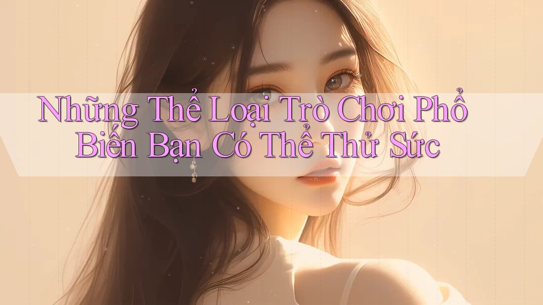 Những Thể Loại Trò Chơi Phổ Biến Bạn Có Thể Thử Sức