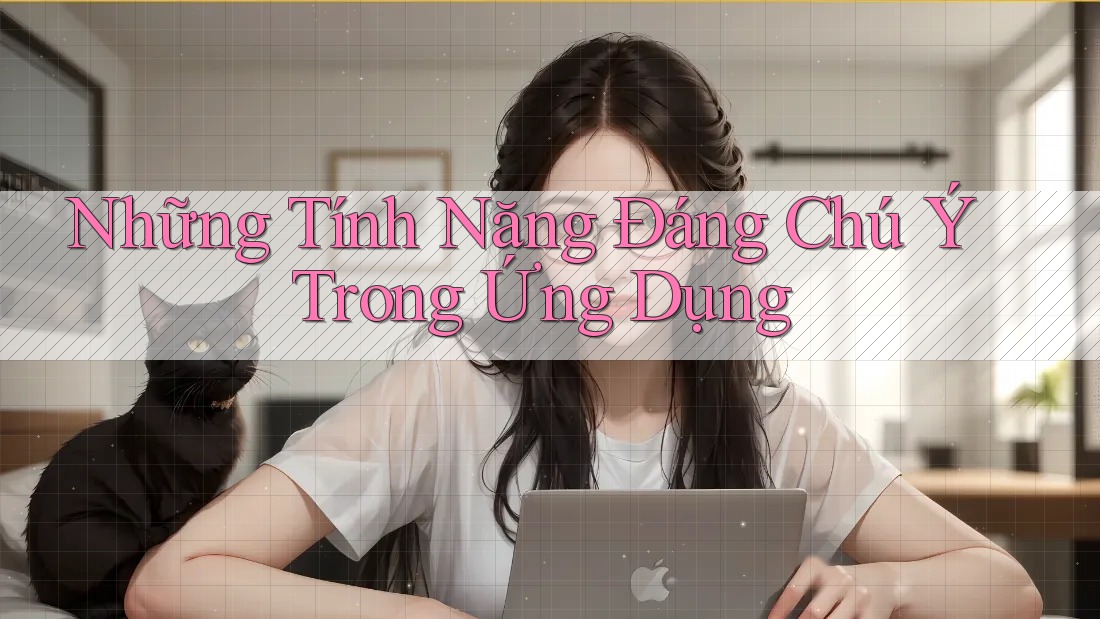 Những Tính Năng Đáng Chú Ý Trong Ứng Dụng Những Tính Năng Đáng Chú Ý Trong Ứng Dụng