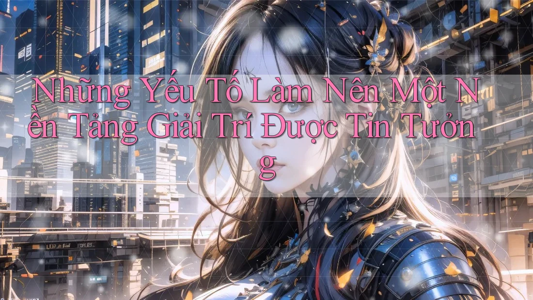 Những Yếu Tố Làm Nên Một Nền Tảng Giải Trí Được Tin Tưởng Những Yếu Tố Làm Nên Một Nền Tảng Giải Trí Được Tin Tưởng