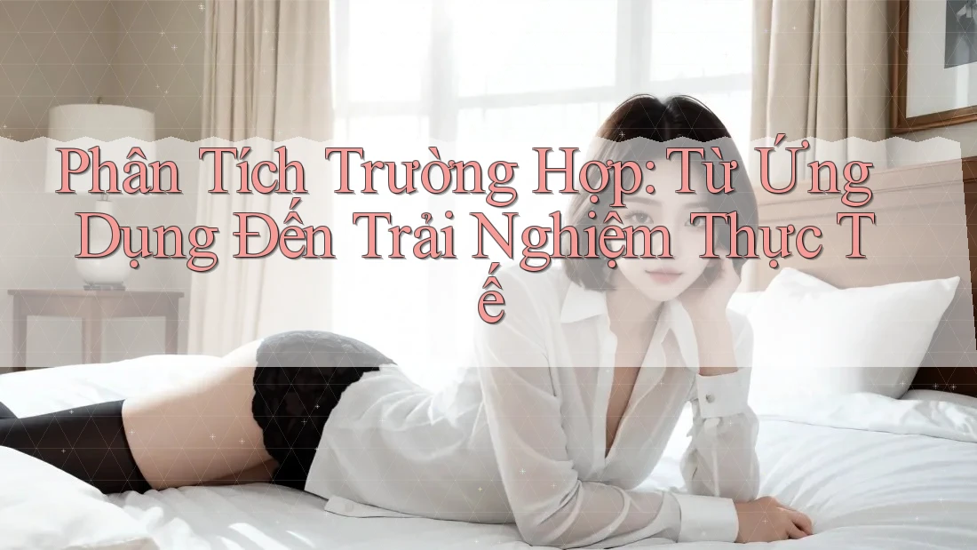 Phân Tích Trường Hợp: Từ Ứng Dụng Đến Trải Nghiệm Thực Tế Phân Tích Trường Hợp: Từ Ứng Dụng Đến Trải Nghiệm Thực Tế