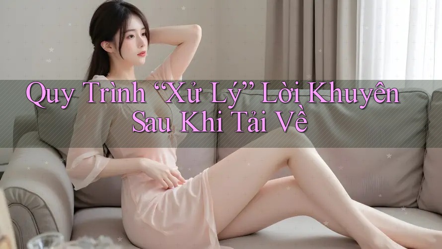 Quy Trình “Xử Lý” Lời Khuyên Sau Khi Tải Về