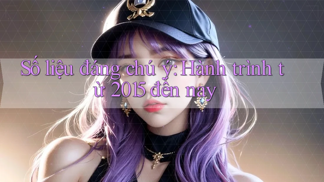Số liệu đáng chú ý: Hành trình từ 2015 đến nay Số liệu đáng chú ý: Hành trình từ 2015 đến nay