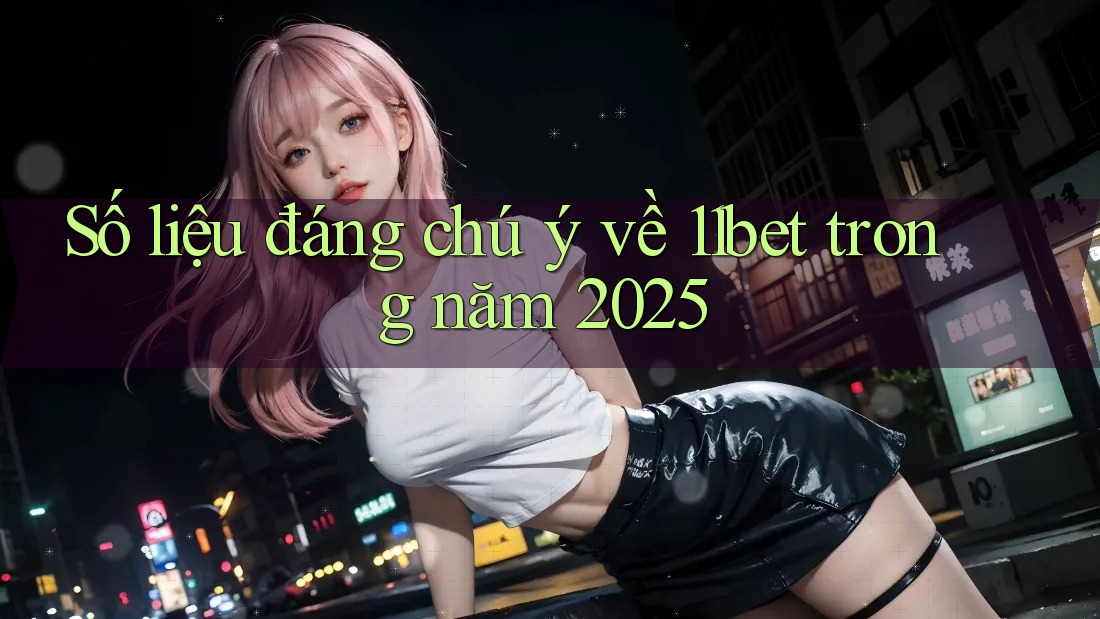 Số liệu đáng chú ý về 11bet trong năm 2025 Số liệu đáng chú ý về 11bet trong năm 2025