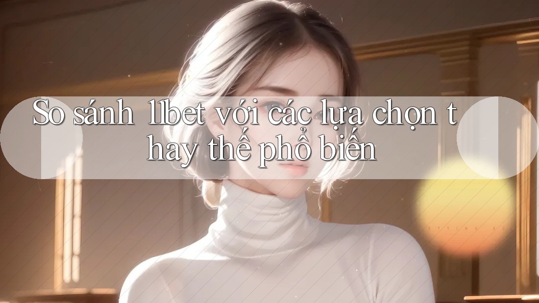 So sánh 11bet với các lựa chọn thay thế phổ biến So sánh 11bet với các lựa chọn thay thế phổ biến
