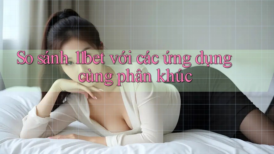 So sánh 11bet với các ứng dụng cùng phân khúc So sánh 11bet với các ứng dụng cùng phân khúc