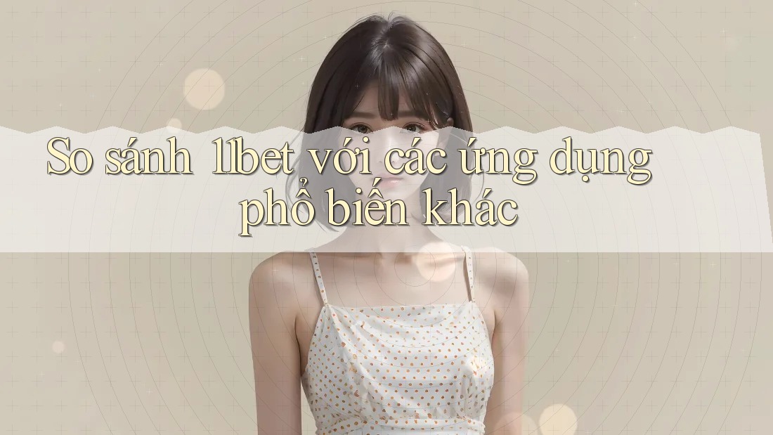 So sánh 11bet với các ứng dụng phổ biến khác So sánh 11bet với các ứng dụng phổ biến khác