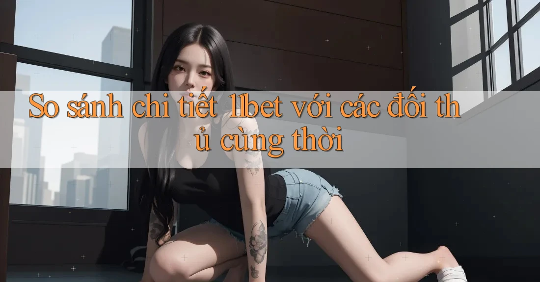 So sánh chi tiết 11bet với các đối thủ cùng thời So sánh chi tiết 11bet với các đối thủ cùng thời