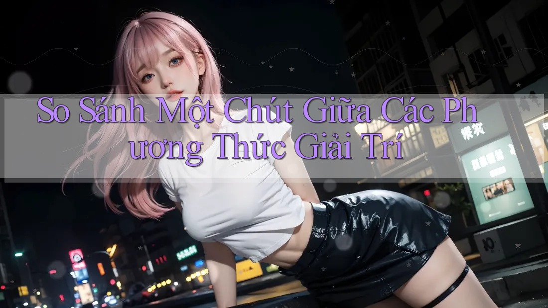 So Sánh Một Chút Giữa Các Phương Thức Giải Trí So Sánh Một Chút Giữa Các Phương Thức Giải Trí