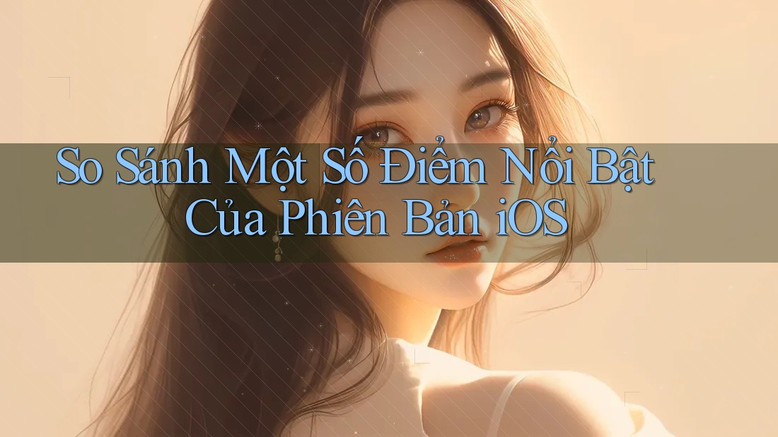 So Sánh Một Số Điểm Nổi Bật Của Phiên Bản iOS So Sánh Một Số Điểm Nổi Bật Của Phiên Bản iOS