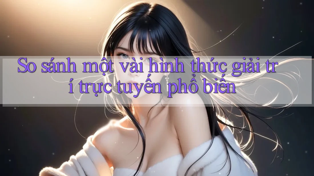 So sánh một vài hình thức giải trí trực tuyến phổ biến So sánh một vài hình thức giải trí trực tuyến phổ biến