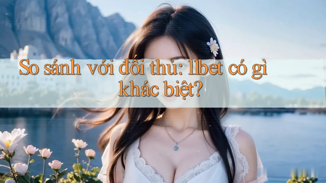 So sánh với đối thủ: 11bet có gì khác biệt?