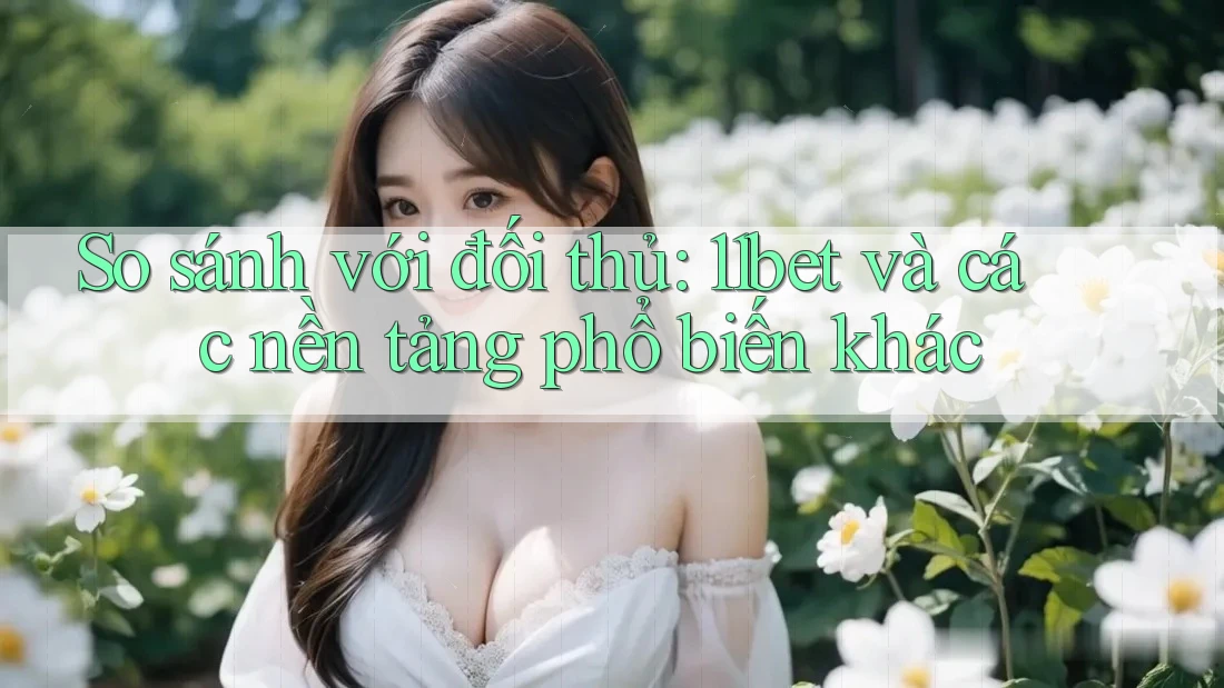 So sánh với đối thủ: 11bet và các nền tảng phổ biến khác So sánh với đối thủ: 11bet và các nền tảng phổ biến khác