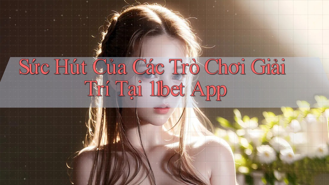 Sức Hút Của Các Trò Chơi Giải Trí Tại 11bet App Sức Hút Của Các Trò Chơi Giải Trí Tại 11bet App