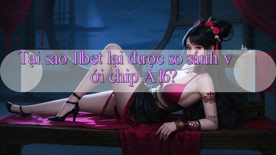 Tại sao 11bet lại được so sánh với chip A16? Tại sao 11bet lại được so sánh với chip A16?
