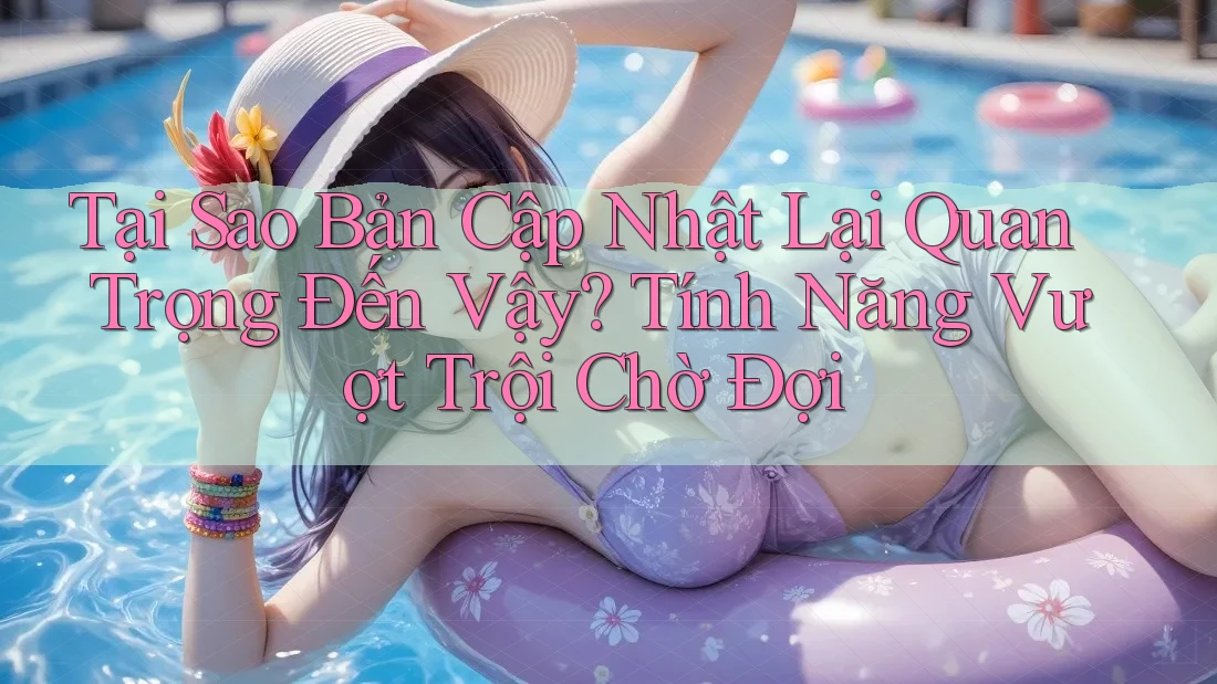 Tại Sao Bản Cập Nhật Lại Quan Trọng Đến Vậy? Tính Năng Vượt Trội Chờ Đợi Tại Sao Bản Cập Nhật Lại Quan Trọng Đến Vậy? Tính Năng Vượt Trội Chờ Đợi