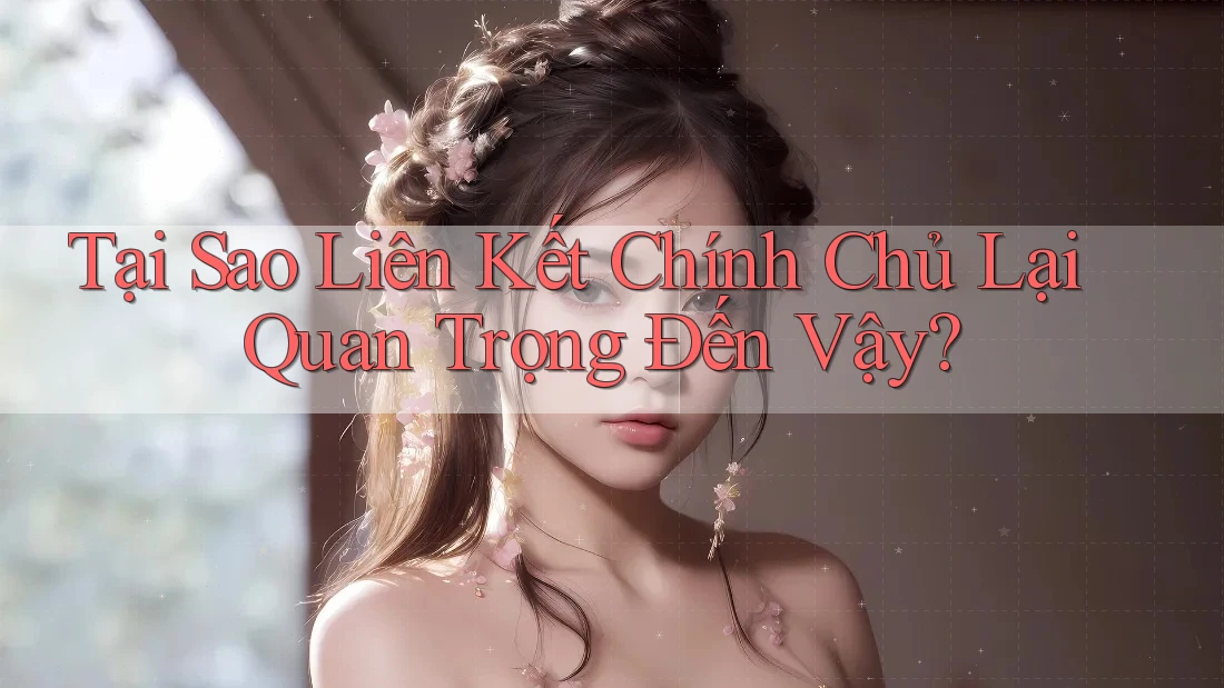 Tại Sao Liên Kết Chính Chủ Lại Quan Trọng Đến Vậy? Tại Sao Liên Kết Chính Chủ Lại Quan Trọng Đến Vậy?