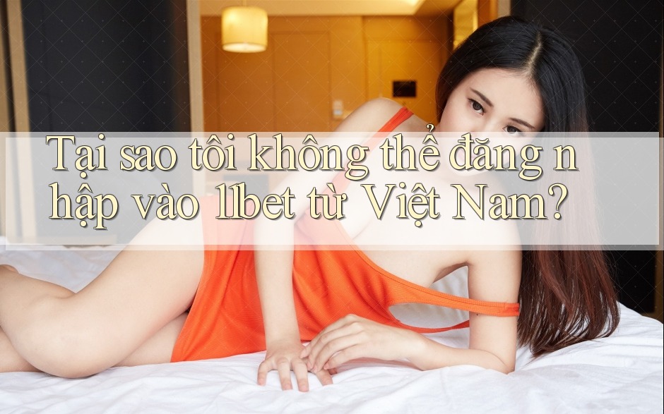 Tại sao tôi không thể đăng nhập vào 11bet từ Việt Nam? Tại sao tôi không thể đăng nhập vào 11bet từ Việt Nam?