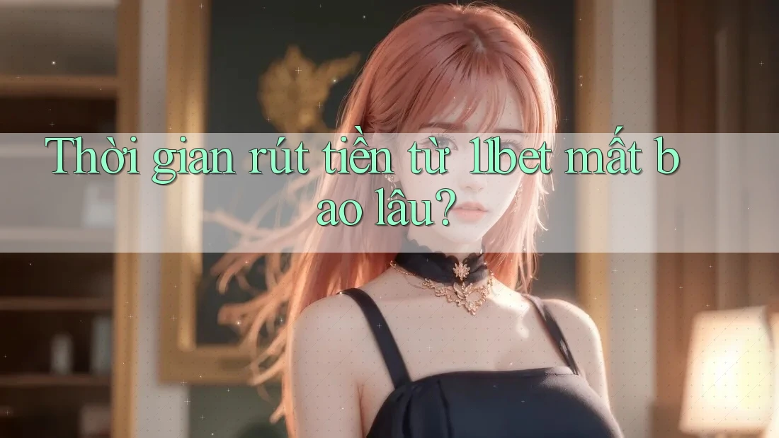 Thời gian rút tiền từ 11bet mất bao lâu? Thời gian rút tiền từ 11bet mất bao lâu?