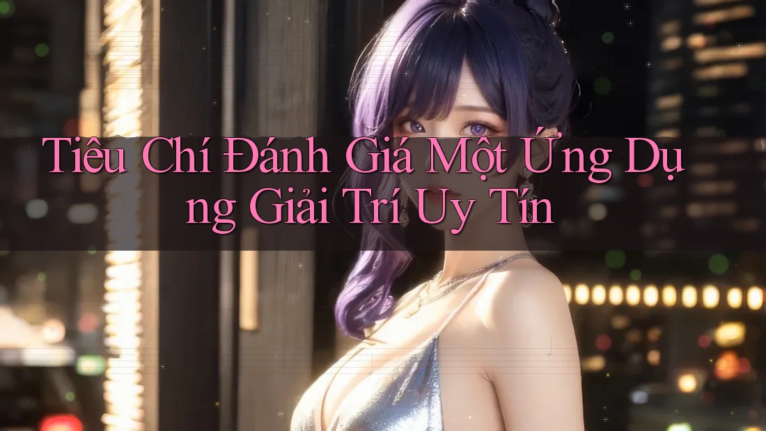 Tiêu Chí Đánh Giá Một Ứng Dụng Giải Trí Uy Tín Tiêu Chí Đánh Giá Một Ứng Dụng Giải Trí Uy Tín