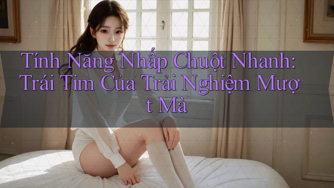Tính Năng Nhấp Chuột Nhanh: Trái Tim Của Trải Nghiệm Mượt Mà Tính Năng Nhấp Chuột Nhanh: Trái Tim Của Trải Nghiệm Mượt Mà