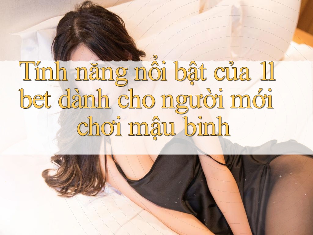 Tính năng nổi bật của 11bet dành cho người mới chơi mậu binh