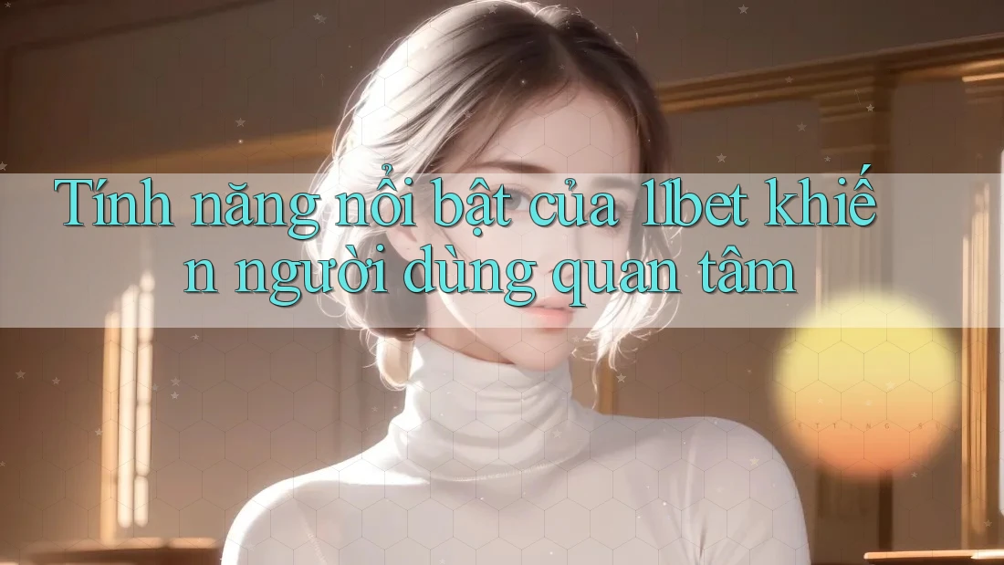 Tính năng nổi bật của 11bet khiến người dùng quan tâm Tính năng nổi bật của 11bet khiến người dùng quan tâm