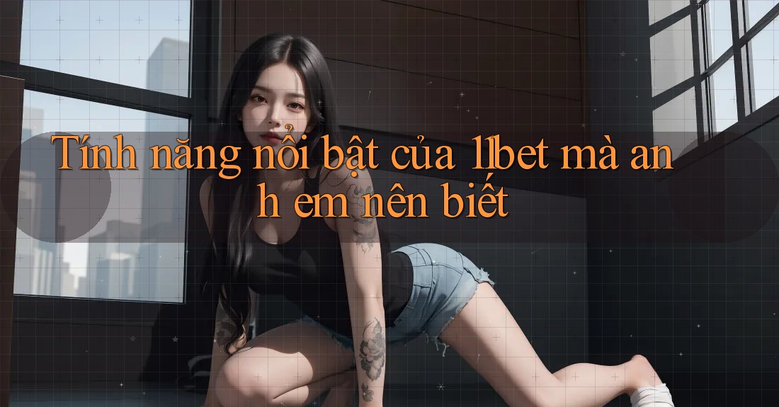 Tính năng nổi bật của 11bet mà anh em nên biết Tính năng nổi bật của 11bet mà anh em nên biết