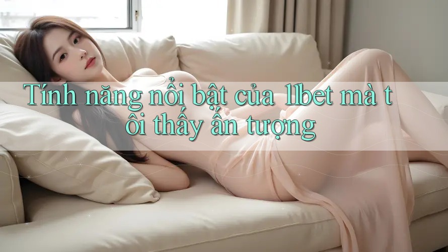 Tính năng nổi bật của 11bet mà tôi thấy ấn tượng Tính năng nổi bật của 11bet mà tôi thấy ấn tượng