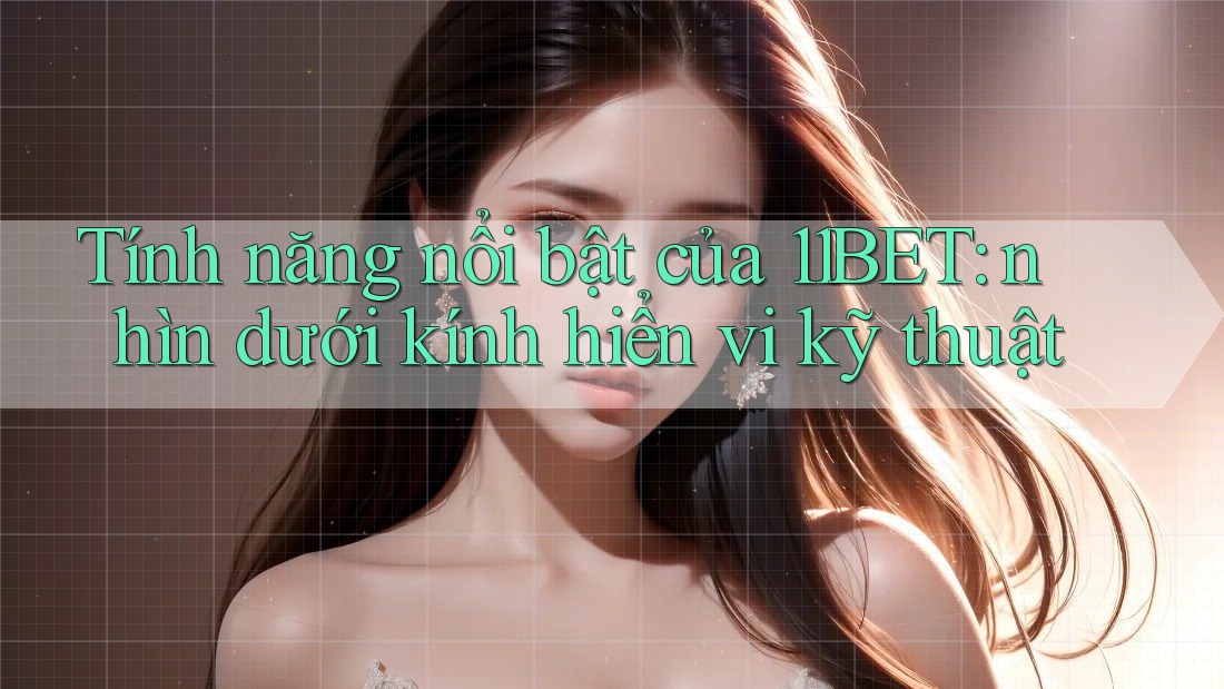 Tính năng nổi bật của 11BET: nhìn dưới kính hiển vi kỹ thuật Tính năng nổi bật của 11BET: nhìn dưới kính hiển vi kỹ thuật