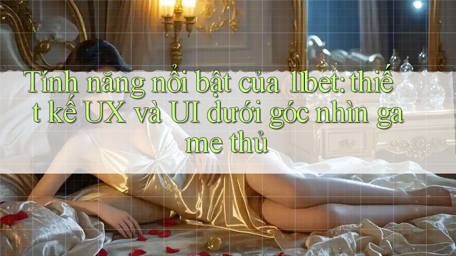 Tính năng nổi bật của 11bet: thiết kế UX và UI dưới góc nhìn game thủ Tính năng nổi bật của 11bet: thiết kế UX và UI dưới góc nhìn game thủ