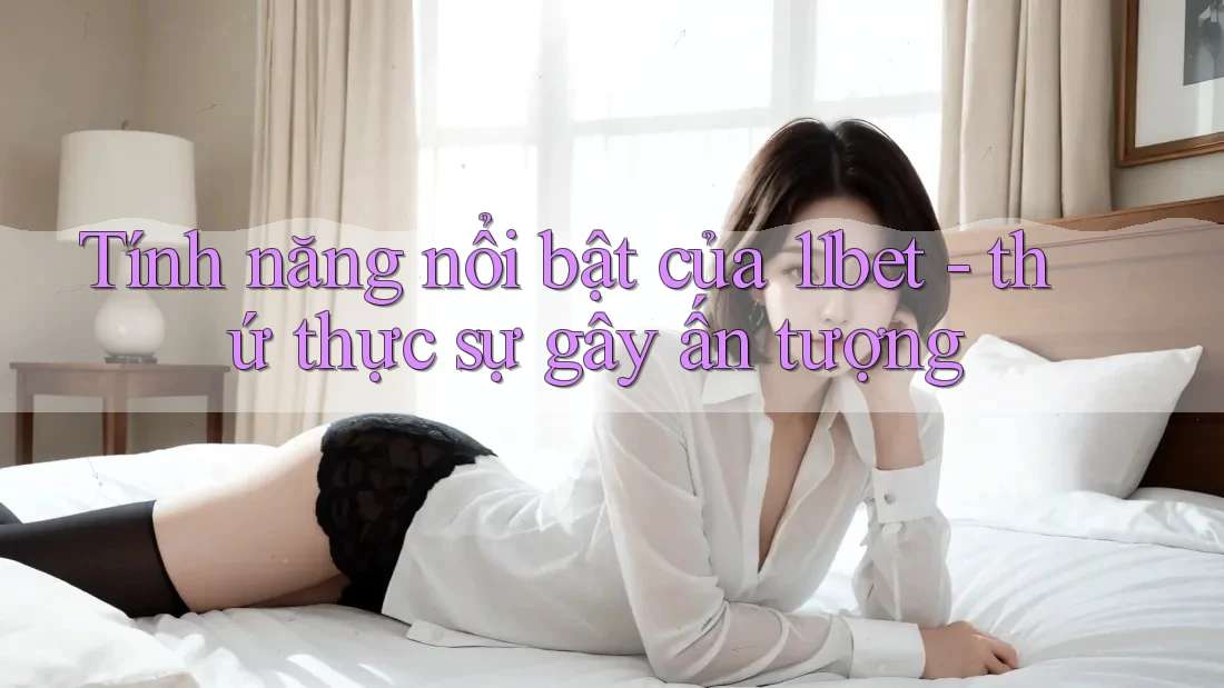 Tính năng nổi bật của 11bet - thứ thực sự gây ấn tượng Tính năng nổi bật của 11bet - thứ thực sự gây ấn tượng