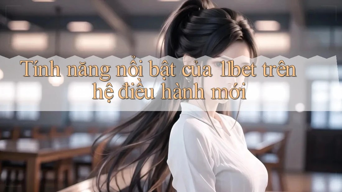 Tính năng nổi bật của 11bet trên hệ điều hành mới Tính năng nổi bật của 11bet trên hệ điều hành mới