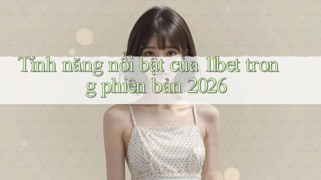 Tính năng nổi bật của 11bet trong phiên bản 2026 Tính năng nổi bật của 11bet trong phiên bản 2026