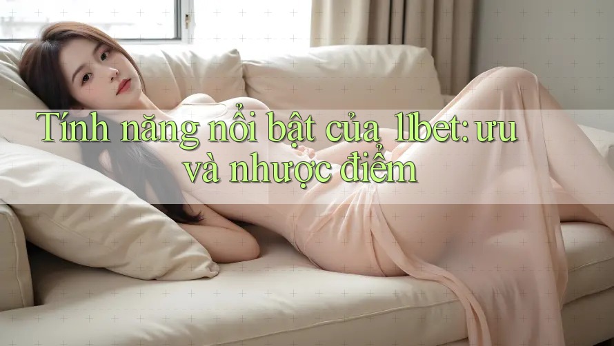 Tính năng nổi bật của 11bet: ưu và nhược điểm Tính năng nổi bật của 11bet: ưu và nhược điểm