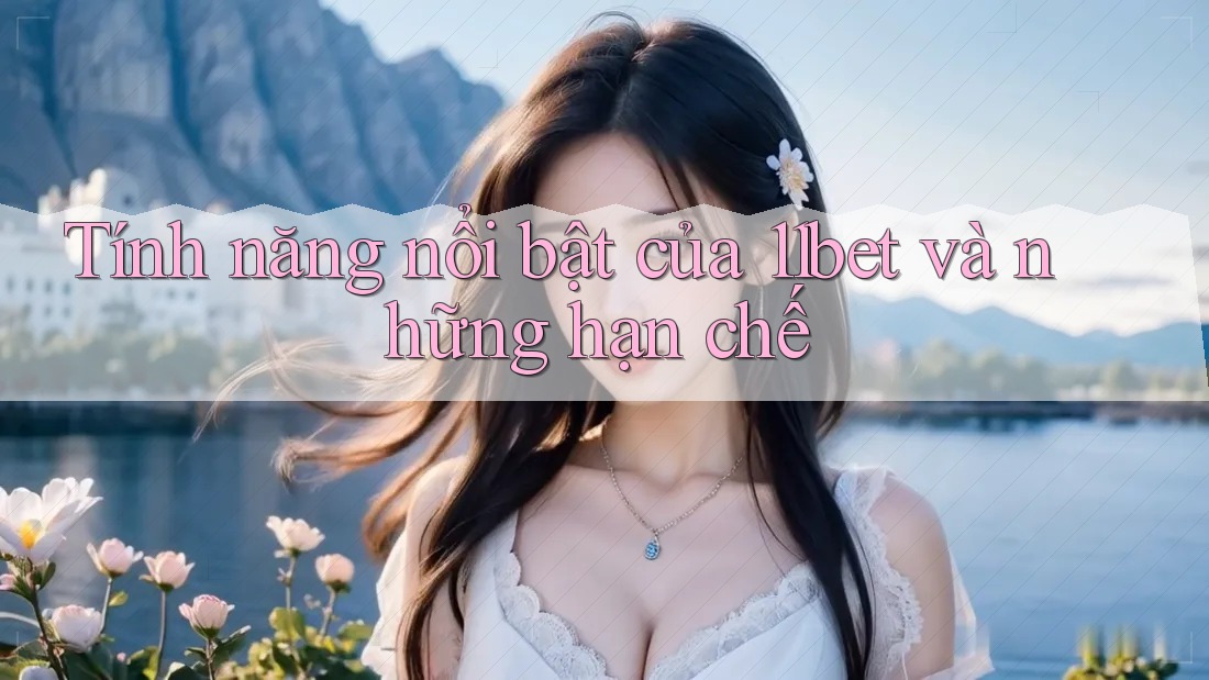 Tính năng nổi bật của 11bet và những hạn chế Tính năng nổi bật của 11bet và những hạn chế