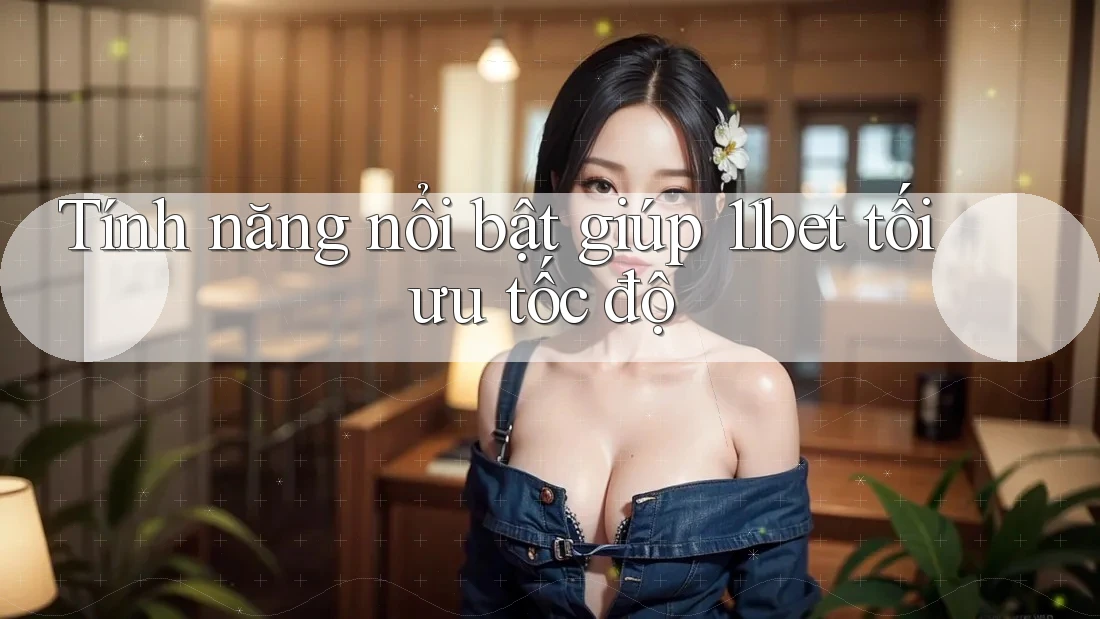 Tính năng nổi bật giúp 11bet tối ưu tốc độ