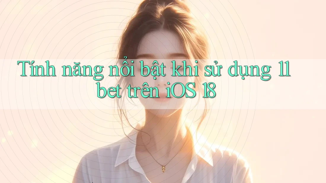 Tính năng nổi bật khi sử dụng 11bet trên iOS 18 Tính năng nổi bật khi sử dụng 11bet trên iOS 18