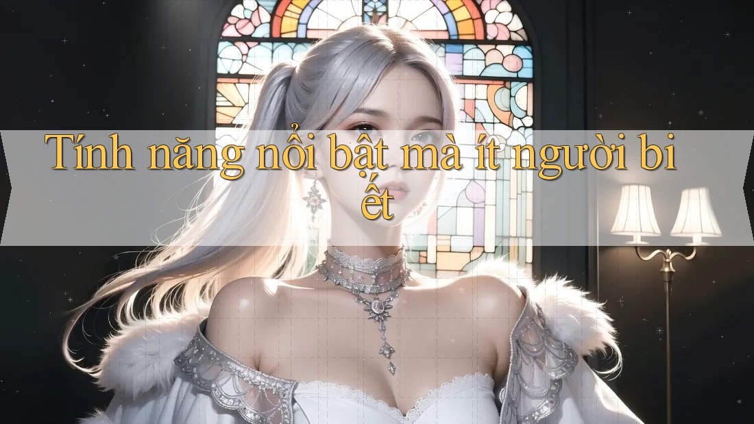 Tính năng nổi bật mà ít người biết Tính năng nổi bật mà ít người biết
