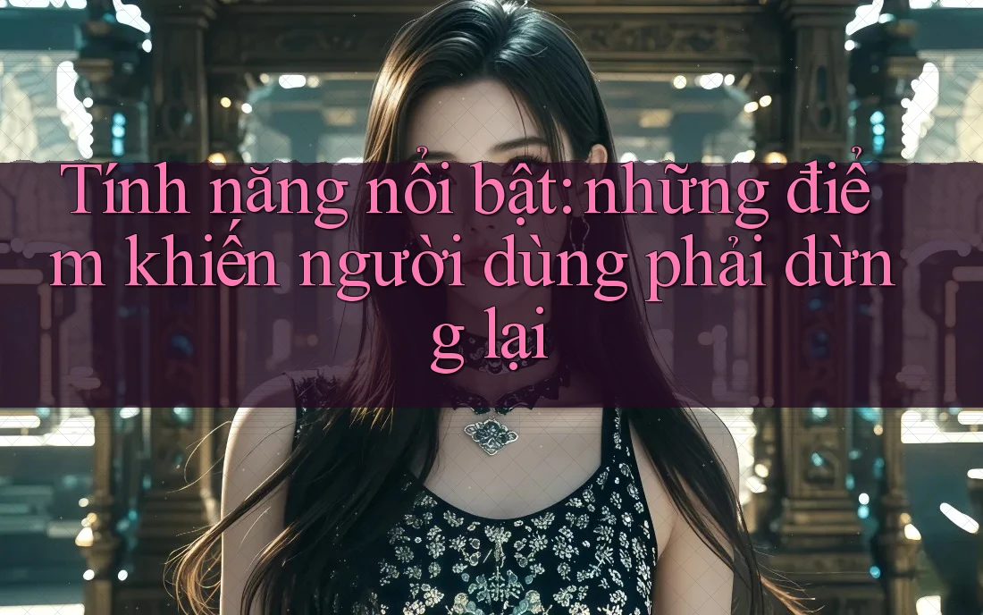 Tính năng nổi bật: Những điểm khiến người dùng phải dừng lại Tính năng nổi bật: Những điểm khiến người dùng phải dừng lại