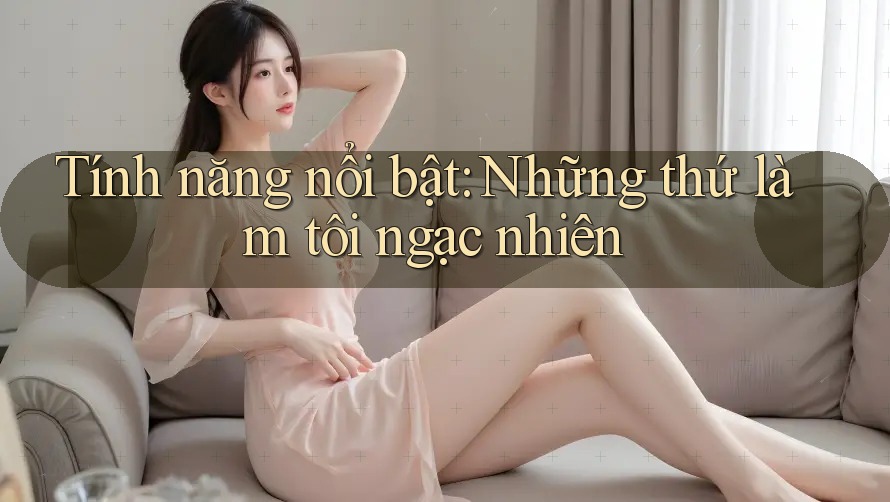Tính năng nổi bật: Những thứ làm tôi ngạc nhiên Tính năng nổi bật: Những thứ làm tôi ngạc nhiên