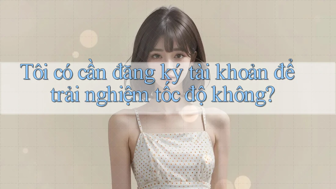 Tôi có cần đăng ký tài khoản để trải nghiệm tốc độ không? Tôi có cần đăng ký tài khoản để trải nghiệm tốc độ không?