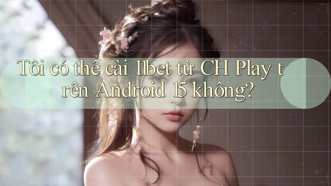 Tôi có thể cài 11bet từ CH Play trên Android 15 không?