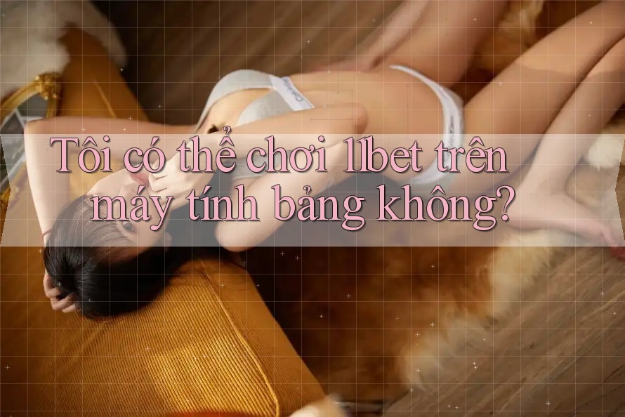 Tôi có thể chơi 11bet trên máy tính bảng không? Tôi có thể chơi 11bet trên máy tính bảng không?