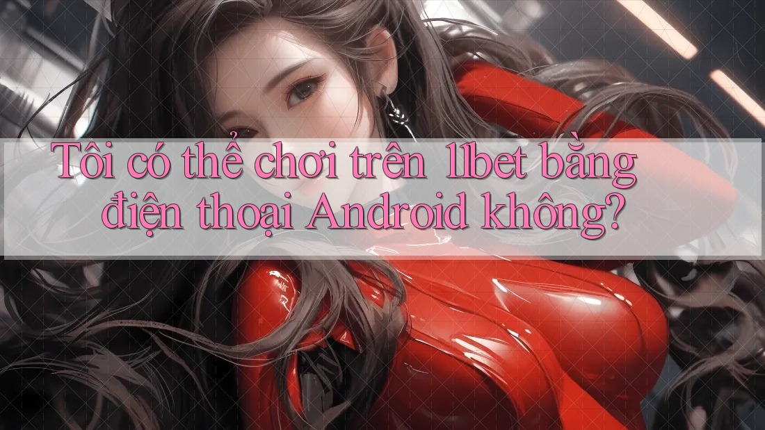 Tôi có thể chơi trên 11bet bằng điện thoại Android không? Tôi có thể chơi trên 11bet bằng điện thoại Android không?
