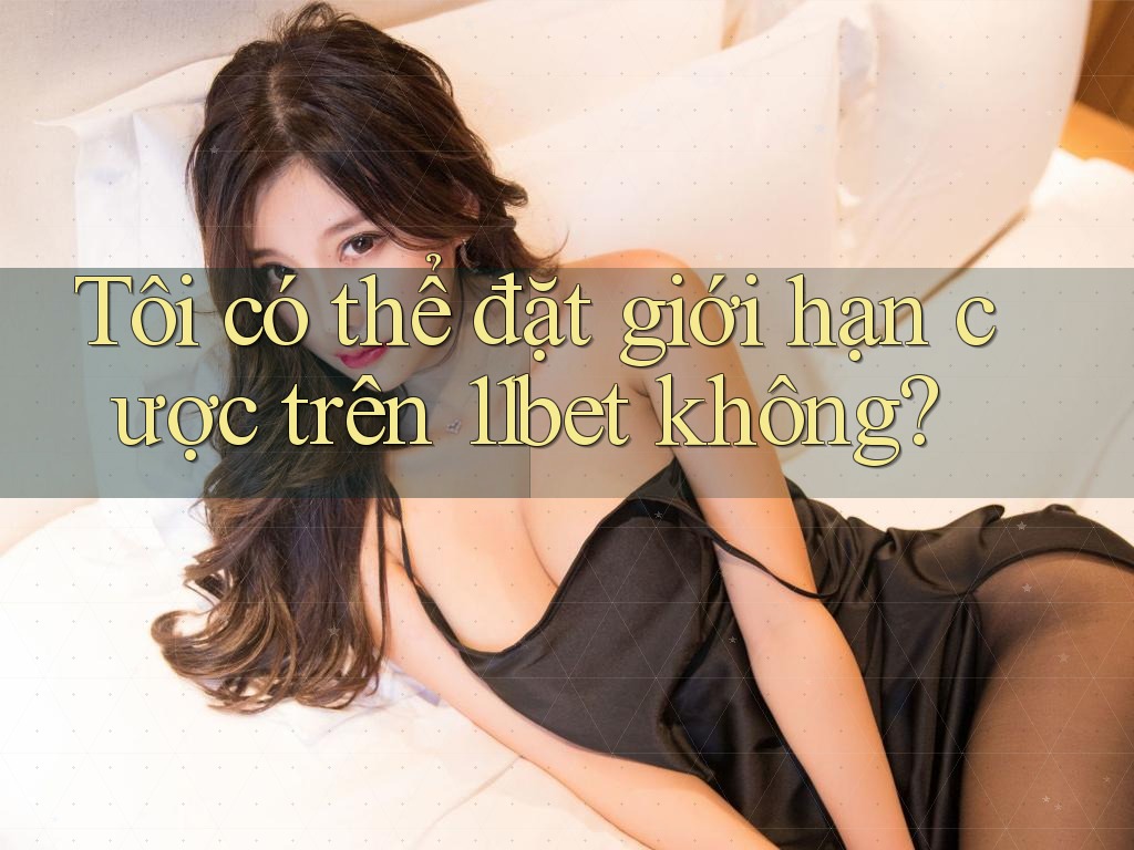 Tôi có thể đặt giới hạn cược trên 11bet không?