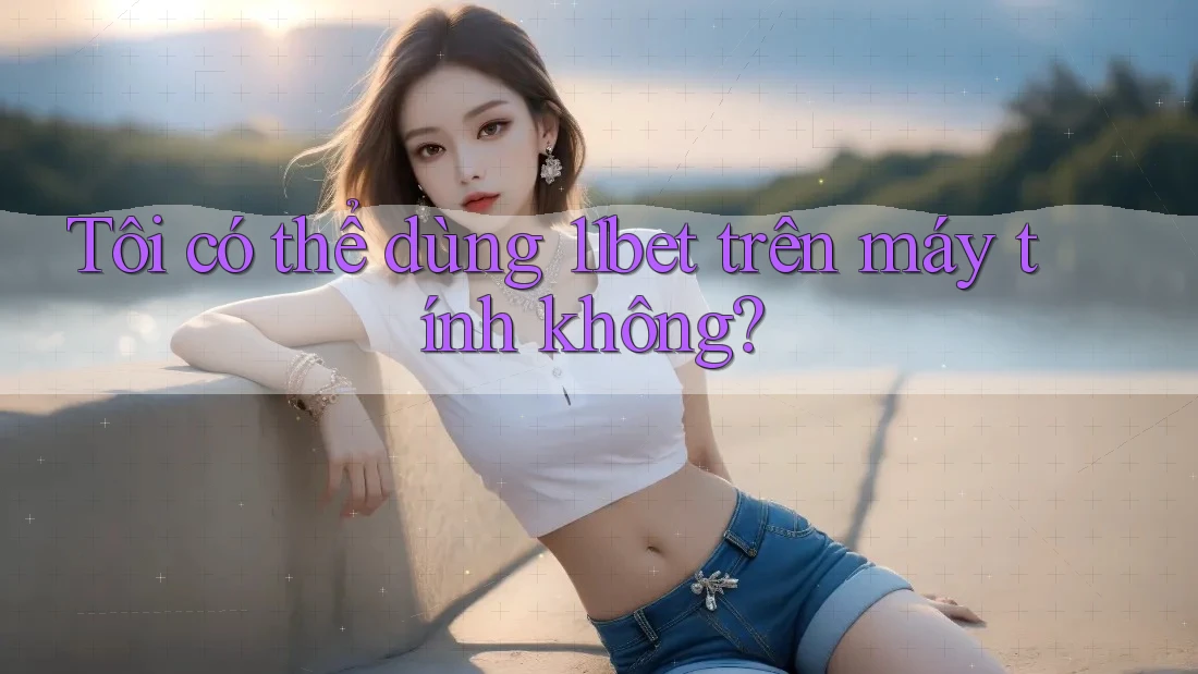 Tôi có thể dùng 11bet trên máy tính không? Tôi có thể dùng 11bet trên máy tính không?