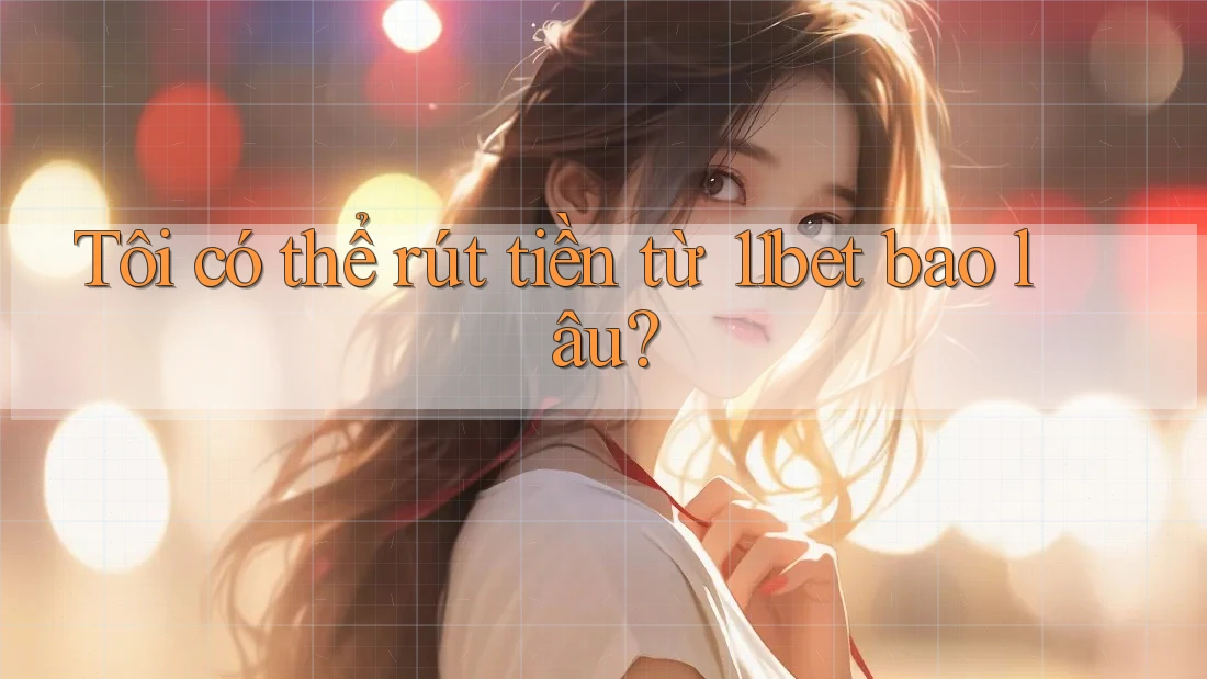 Tôi có thể rút tiền từ 11bet bao lâu? Tôi có thể rút tiền từ 11bet bao lâu?