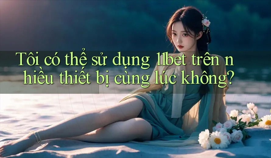 Tôi có thể sử dụng 11bet trên nhiều thiết bị cùng lúc không? Tôi có thể sử dụng 11bet trên nhiều thiết bị cùng lúc không?